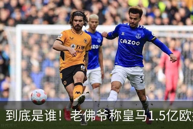 到底是谁！老佛爷称皇马1.5亿欧报价1人 非英超非拜仁