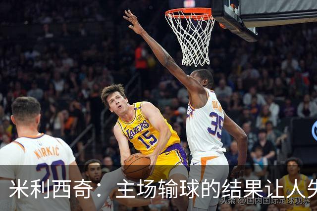 米利西奇：主场输球的结果让人失望，会全力优化球队阵容与战术